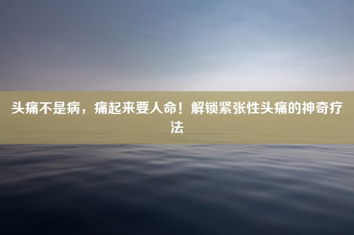 头痛不是病，痛起来要人命！解锁紧张性头痛的神奇疗法