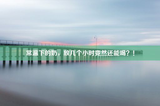 常温下的奶，放几个小时竟然还能喝？！