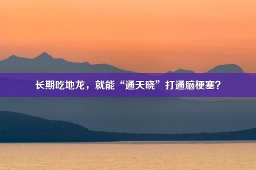 长期吃地龙，就能“通天晓”打通脑梗塞？