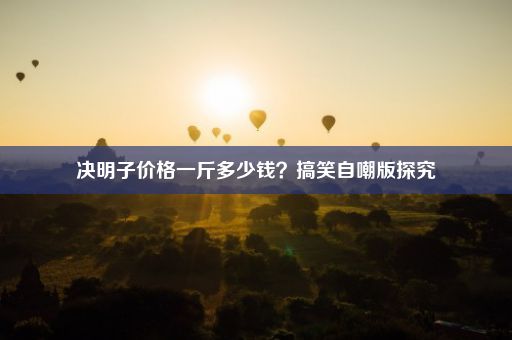 决明子价格一斤多少钱？搞笑自嘲版探究