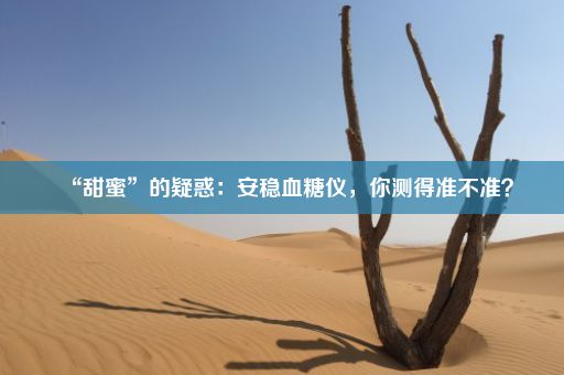 “甜蜜”的疑惑：安稳血糖仪，你测得准不准？