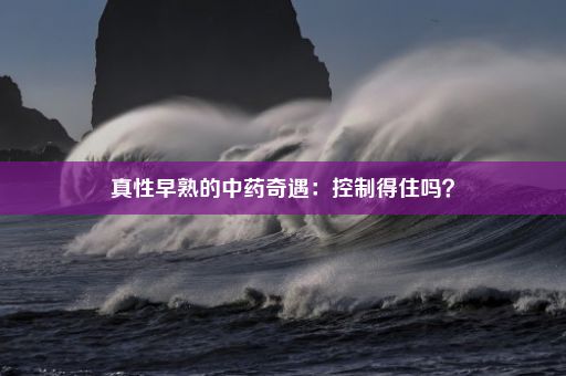 真性早熟的中药奇遇：控制得住吗？