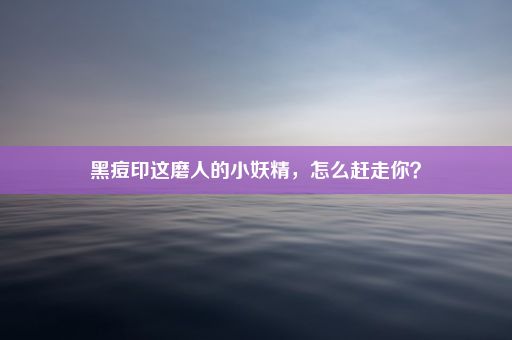 黑痘印这磨人的小妖精，怎么赶走你？