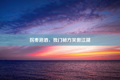 拐枣泡酒，独门秘方笑傲江湖