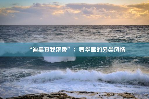 “迪奥真我浓香”：奢华里的另类风情