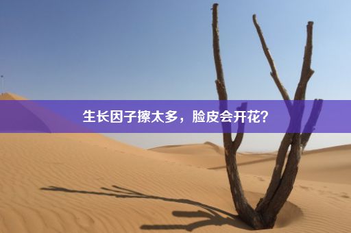 生长因子擦太多，脸皮会开花？