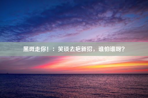 黑斑走你！：笑谈去疤新招，谁怕谁呀？