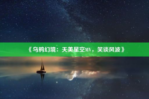 《乌鸦幻境：天美星空MV，笑谈风波》