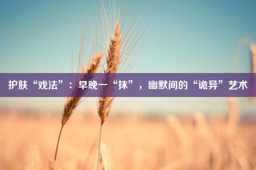 护肤“戏法”：早晚一“抹”，幽默间的“诡异”艺术