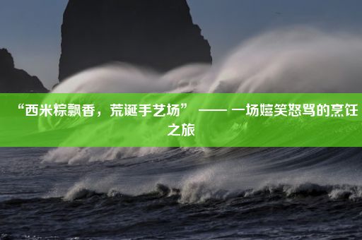 “西米粽飘香，荒诞手艺场” —— 一场嬉笑怒骂的烹饪之旅