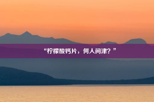 “柠檬酸钙片，何人问津？”