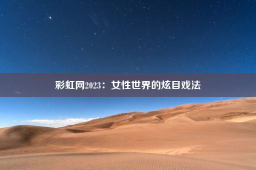 彩虹网2023：女性世界的炫目戏法