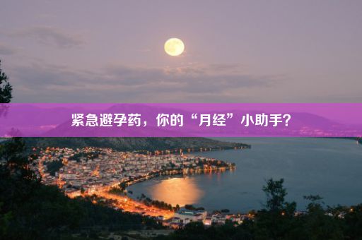 紧急避孕药，你的“月经”小助手？