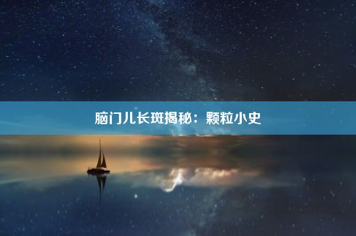 脑门儿长斑揭秘：颗粒小史