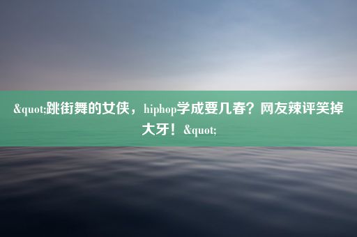 "跳街舞的女侠，hiphop学成要几春？网友辣评笑掉大牙！"