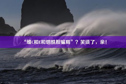 “维C和E和烟酰胺骗局”？笑谈了，亲！