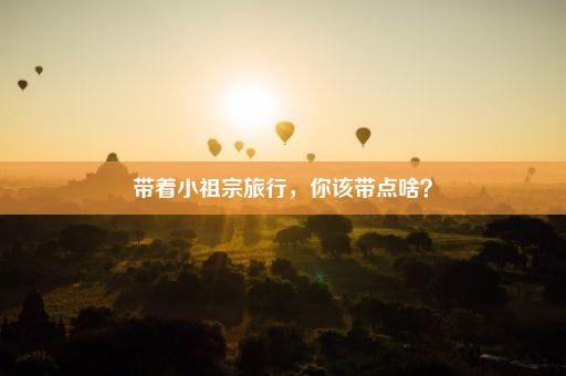 带着小祖宗旅行，你该带点啥？