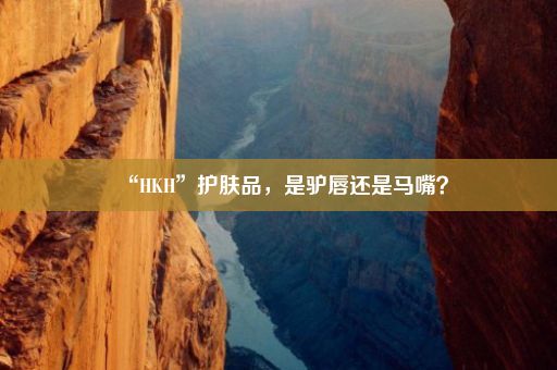 “HKH”护肤品，是驴唇还是马嘴？