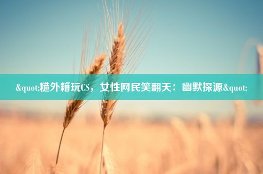 "糙外籍玩CS，女性网民笑翻天：幽默探源"