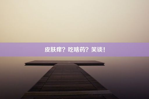 皮肤痒？吃啥药？笑谈！