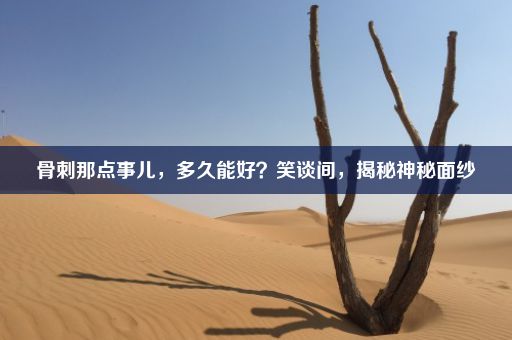 骨刺那点事儿，多久能好？笑谈间，揭秘神秘面纱