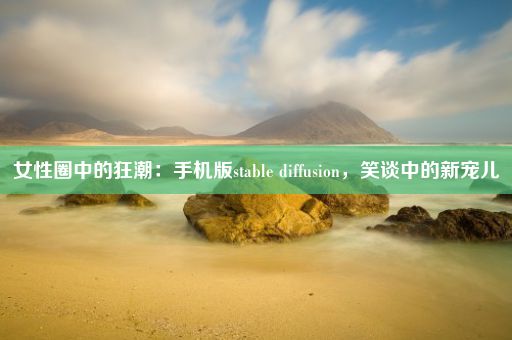 女性圈中的狂潮：手机版stable diffusion，笑谈中的新宠儿