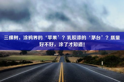 三棵树，涂鸦界的‘苹果’？乳胶漆的‘茅台’？质量好不好，涂了才知道！