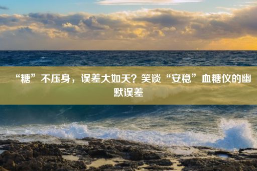 “糖”不压身，误差大如天？笑谈“安稳”血糖仪的幽默误差