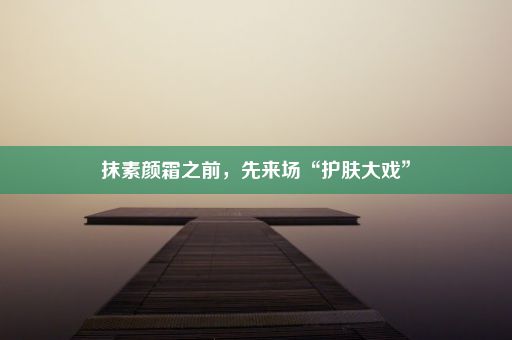 抹素颜霜之前，先来场“护肤大戏”