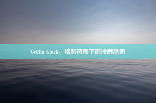 Griffin Gluck，炫酷风潮下的冷嘲热讽