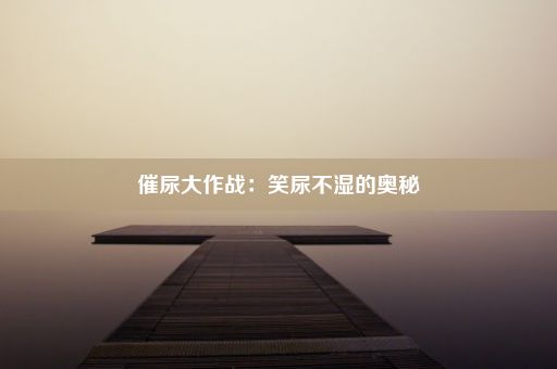 催尿大作战：笑尿不湿的奥秘