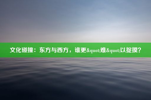 文化碰撞：东方与西方，谁更"难"以捉摸？