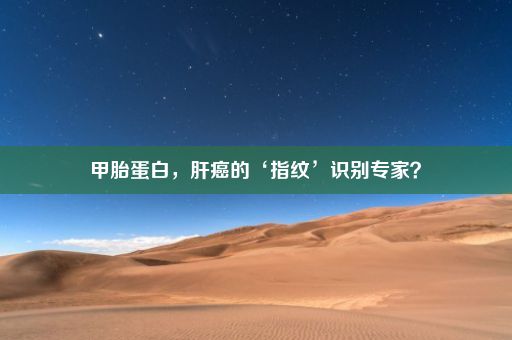 甲胎蛋白，肝癌的‘指纹’识别专家？