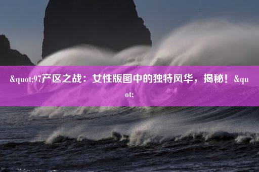 "97产区之战：女性版图中的独特风华，揭秘！"