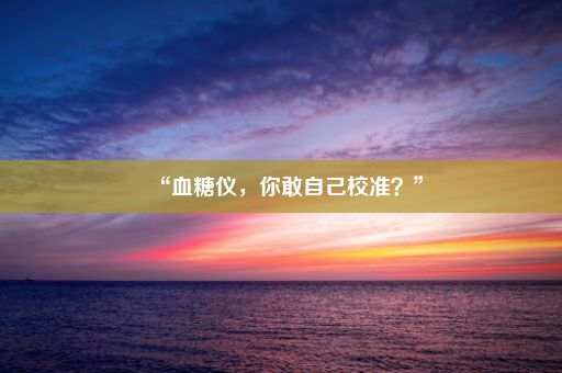 “血糖仪，你敢自己校准？”