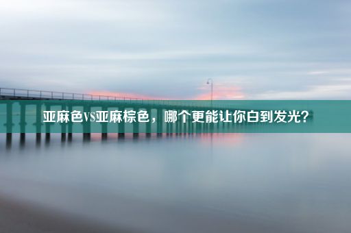 亚麻色VS亚麻棕色，哪个更能让你白到发光？