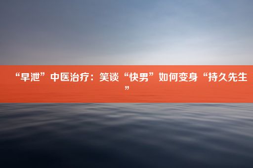 “早泄”中医治疗：笑谈“快男”如何变身“持久先生”