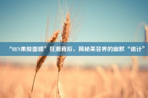 “REN果酸面膜”狂潮背后，揭秘美容界的幽默“诡计”