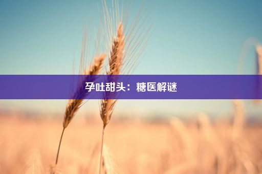 孕吐甜头：糖医解谜