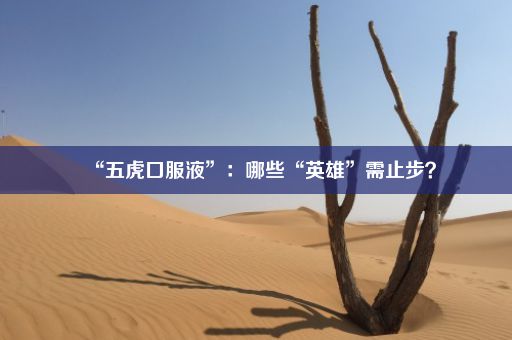 “五虎口服液”：哪些“英雄”需止步？