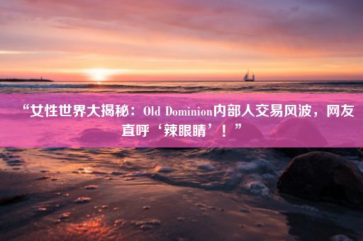 “女性世界大揭秘：Old Dominion内部人交易风波，网友直呼‘辣眼睛’！”