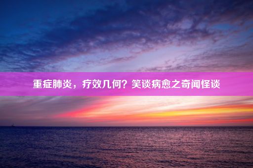 重症肺炎，疗效几何？笑谈病愈之奇闻怪谈