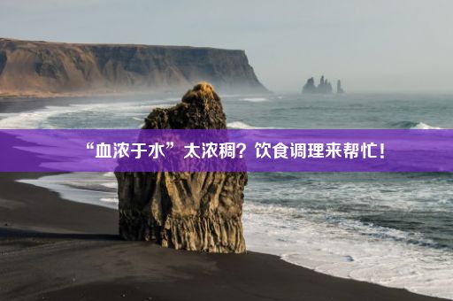 “血浓于水”太浓稠？饮食调理来帮忙！