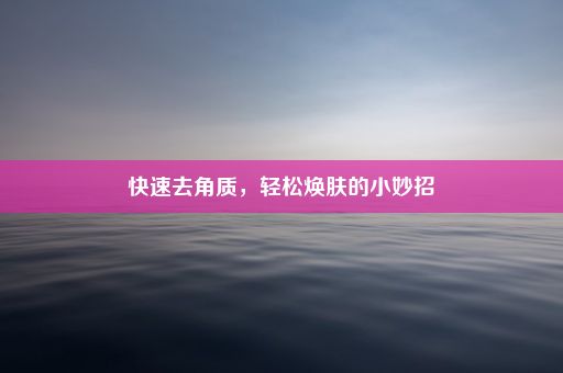 快速去角质，轻松焕肤的小妙招