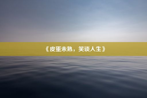 《皮蛋未熟，笑谈人生》