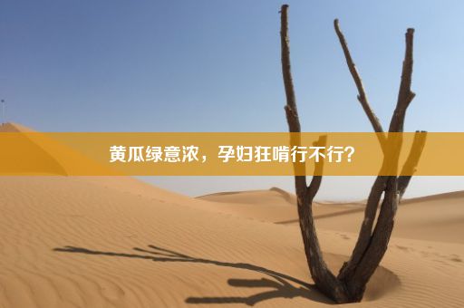 黄瓜绿意浓，孕妇狂啃行不行？