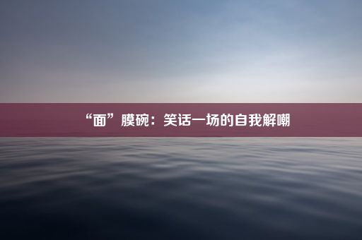 “面”膜碗：笑话一场的自我解嘲