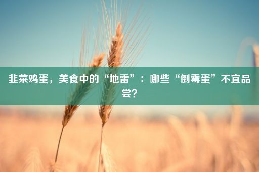 韭菜鸡蛋，美食中的“地雷”：哪些“倒霉蛋”不宜品尝？