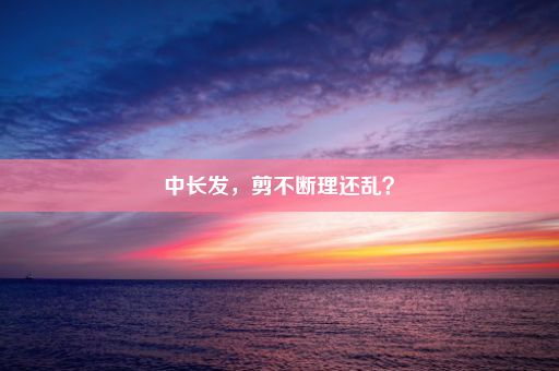 中长发，剪不断理还乱？