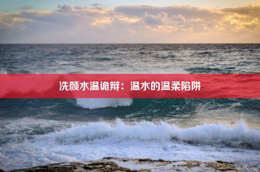 洗颜水温诡辩：温水的温柔陷阱